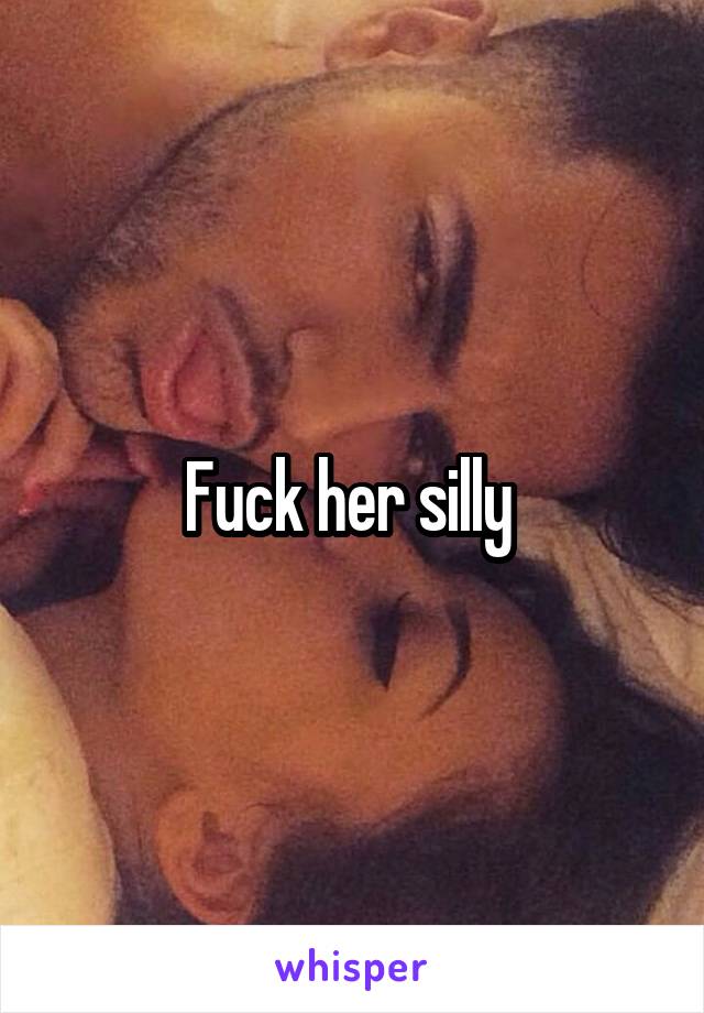 Fuck her silly 
