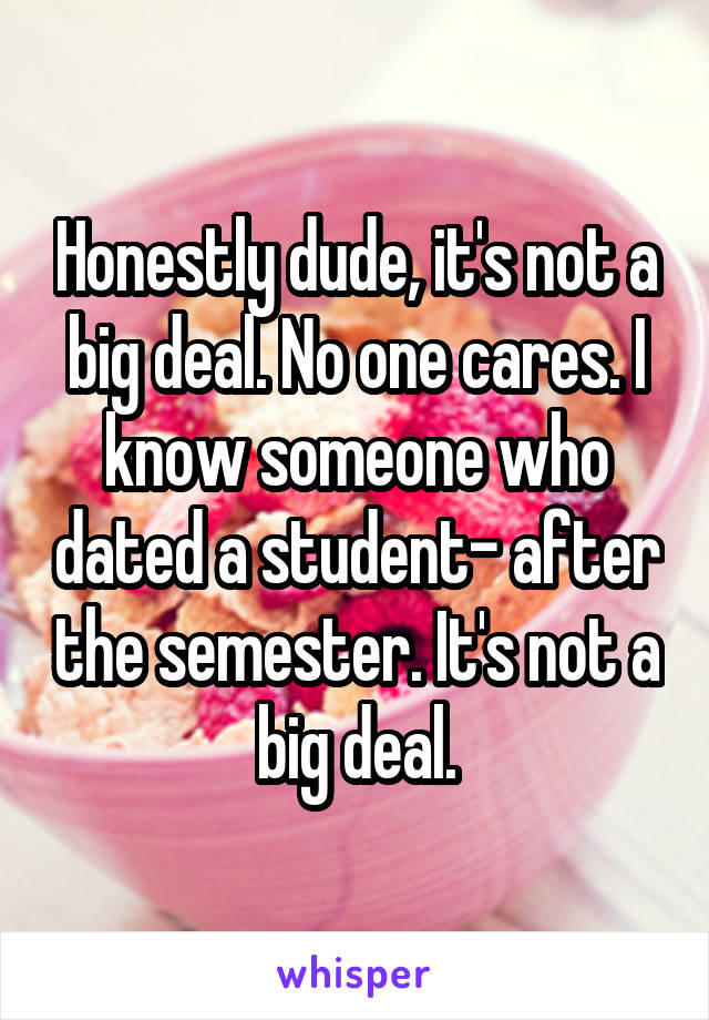 Honestly dude, it's not a big deal. No one cares. I know someone who dated a student- after the semester. It's not a big deal.