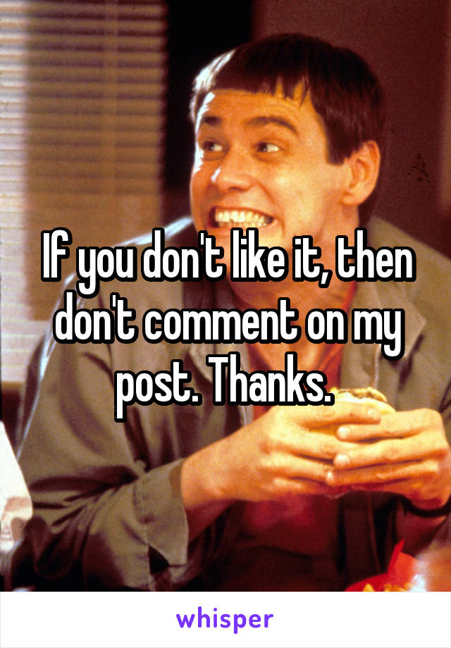 If you don't like it, then don't comment on my post. Thanks. 
