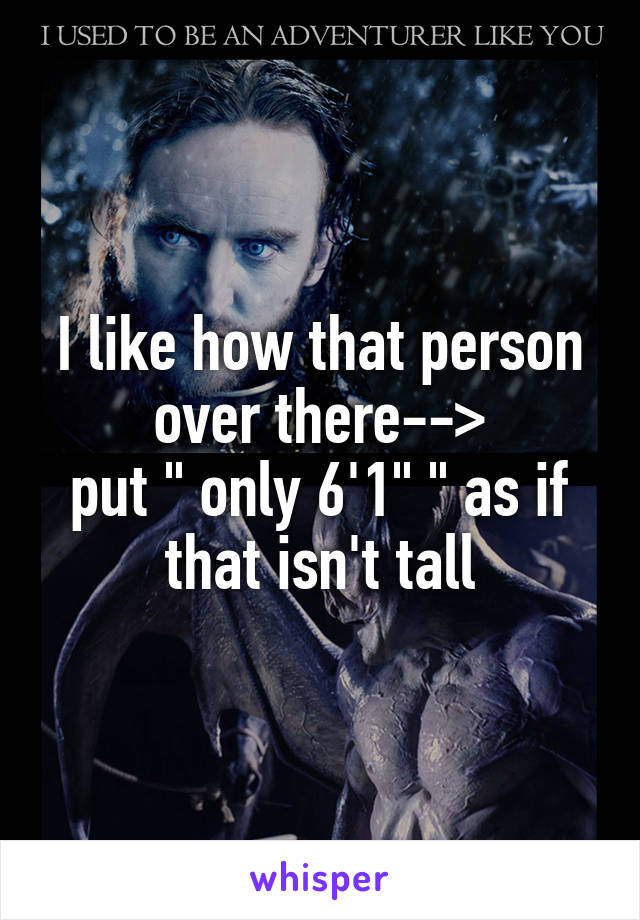 I like how that person over there-->
put " only 6'1" " as if that isn't tall