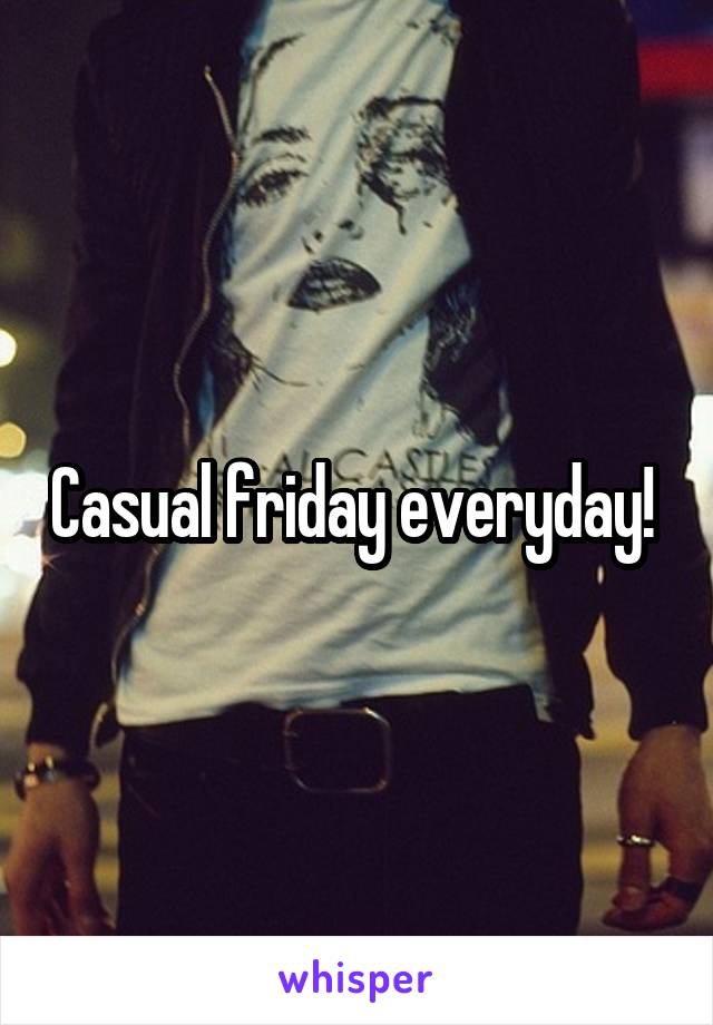 Casual friday everyday! 