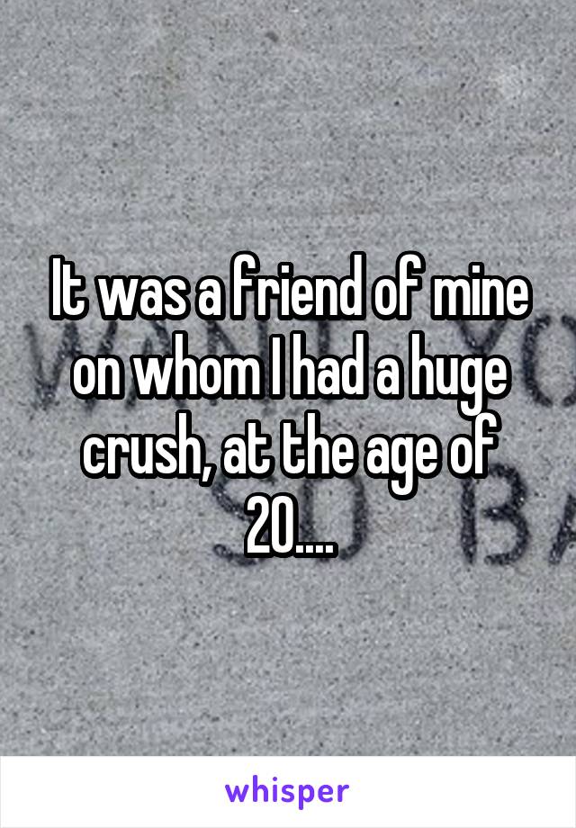 It was a friend of mine on whom I had a huge crush, at the age of 20....