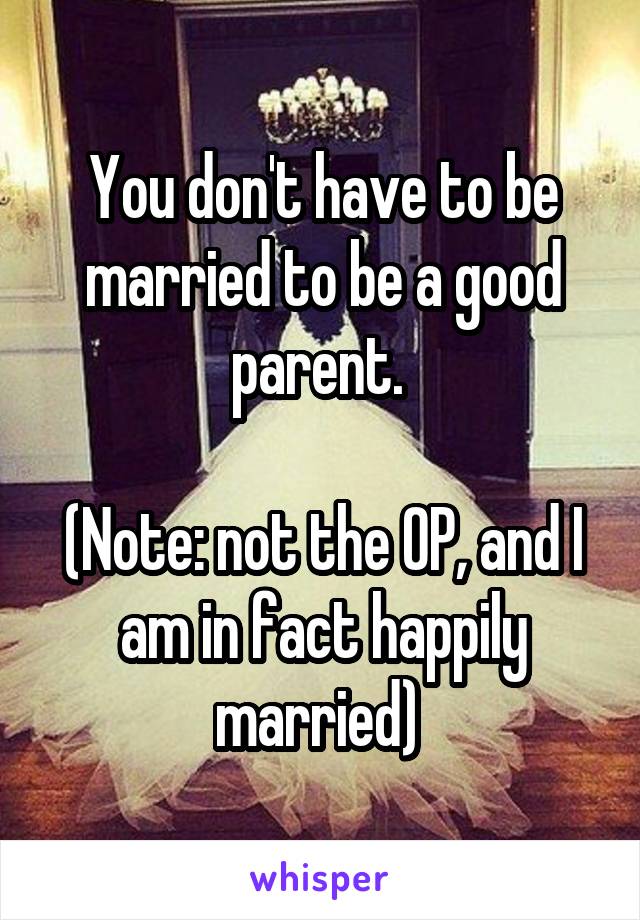 You don't have to be married to be a good parent. 

(Note: not the OP, and I am in fact happily married) 