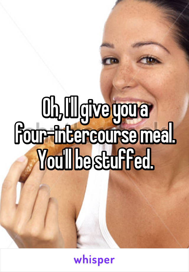 Oh, I'll give you a four-intercourse meal. You'll be stuffed.