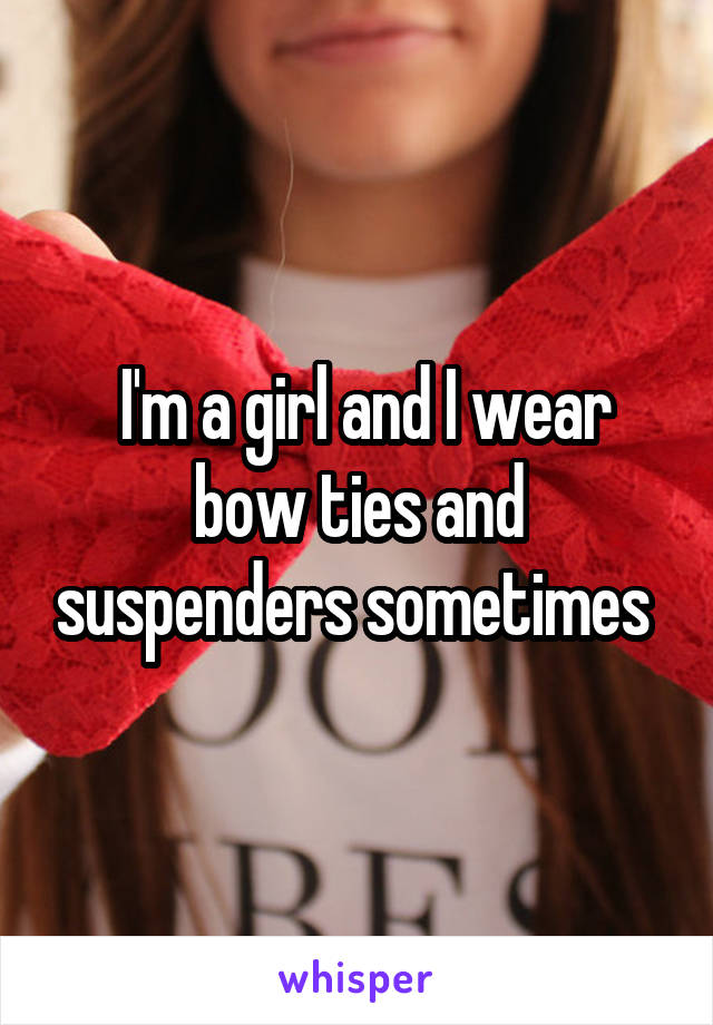  I'm a girl and I wear bow ties and suspenders sometimes 