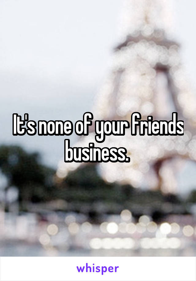 It's none of your friends business. 