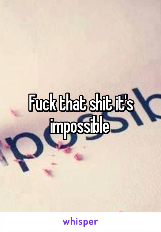 Fuck that shit it's impossible 