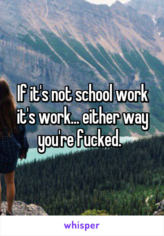If it's not school work it's work... either way you're fucked.  