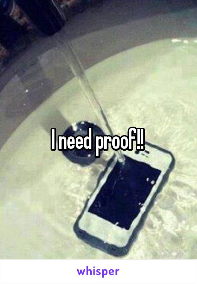 I need proof!! 