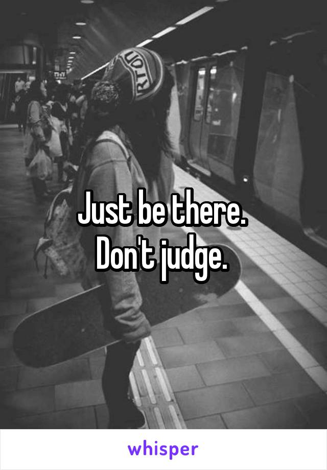Just be there. 
Don't judge. 