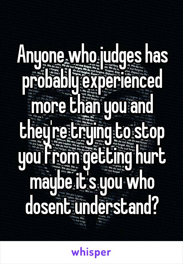 Anyone who judges has probably experienced more than you and they're trying to stop you from getting hurt maybe it's you who dosent understand?