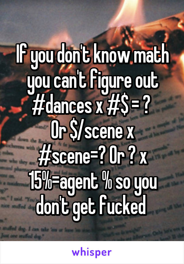 If you don't know math you can't figure out #dances x #$ = ? 
Or $/scene x #scene=? Or ? x 15%=agent % so you don't get fucked 