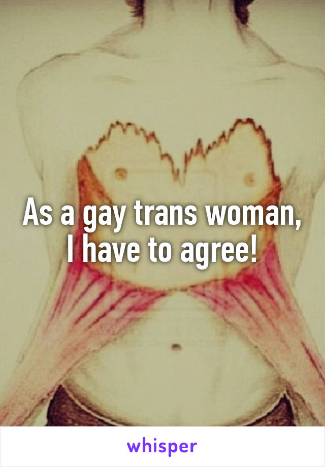As a gay trans woman, I have to agree!