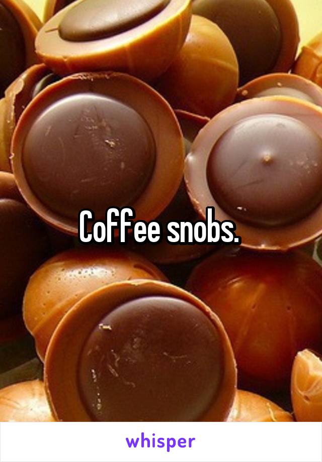 Coffee snobs. 