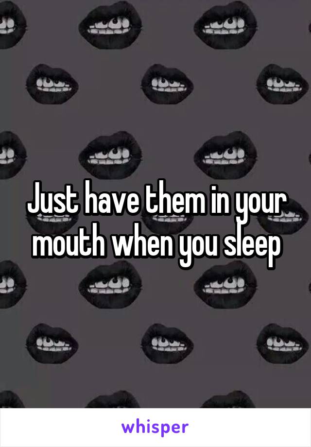 Just have them in your mouth when you sleep