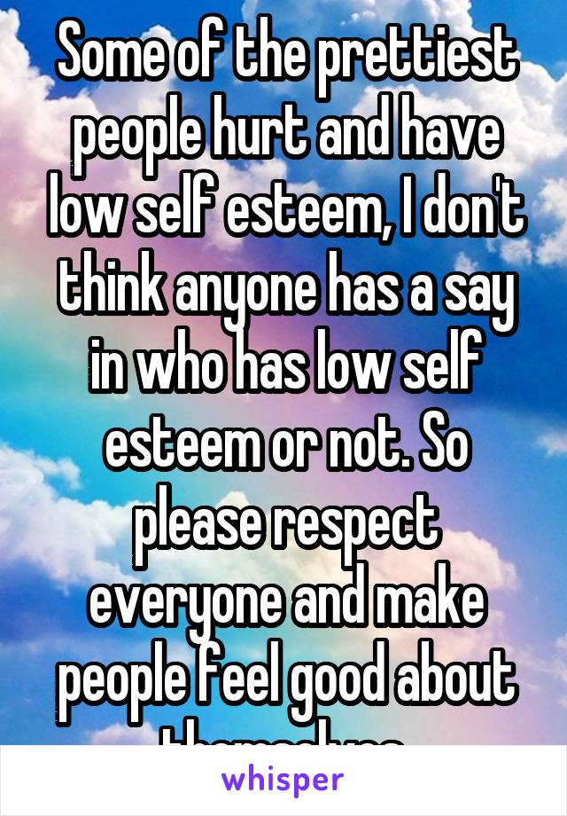 Some of the prettiest people hurt and have low self esteem, I don't think anyone has a say in who has low self esteem or not. So please respect everyone and make people feel good about themselves.