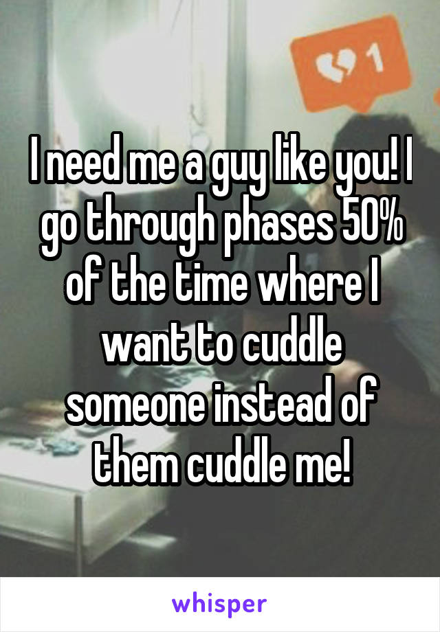 I need me a guy like you! I go through phases 50% of the time where I want to cuddle someone instead of them cuddle me!