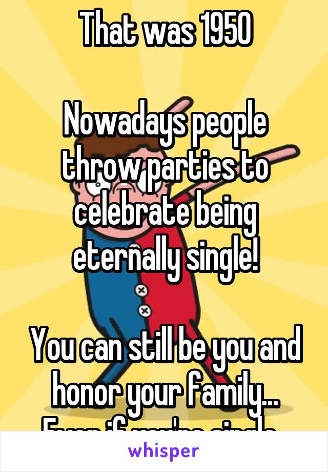 That was 1950

Nowadays people throw parties to celebrate being eternally single!

You can still be you and honor your family...
Even if you're single. 