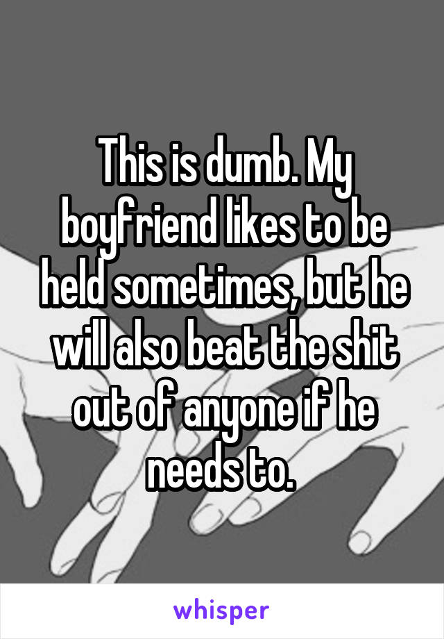 This is dumb. My boyfriend likes to be held sometimes, but he will also beat the shit out of anyone if he needs to. 