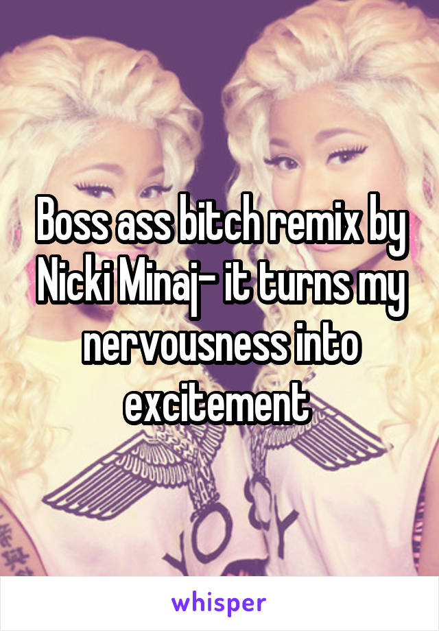 Boss ass bitch remix by Nicki Minaj- it turns my nervousness into excitement 