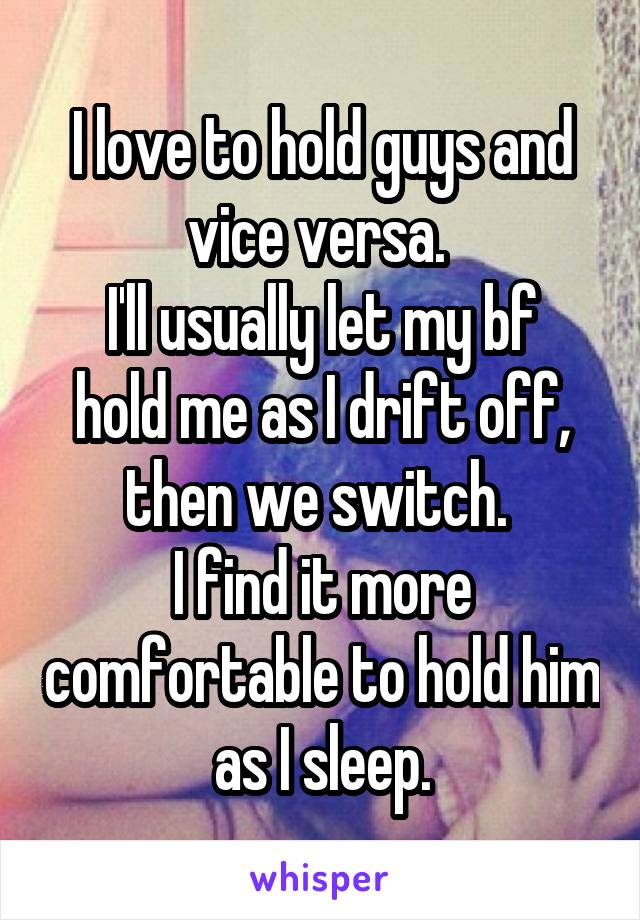 I love to hold guys and vice versa. 
I'll usually let my bf hold me as I drift off, then we switch. 
I find it more comfortable to hold him as I sleep.