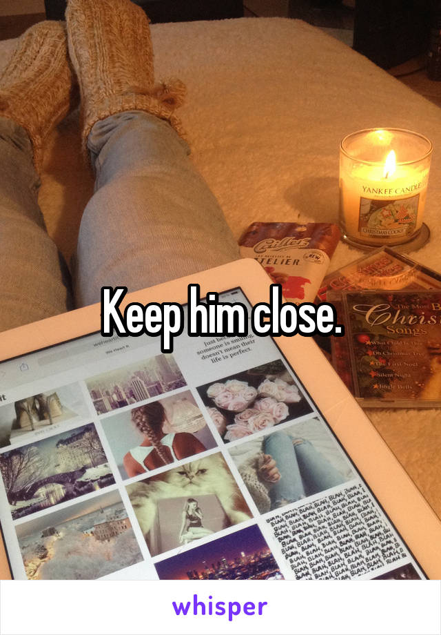 Keep him close.