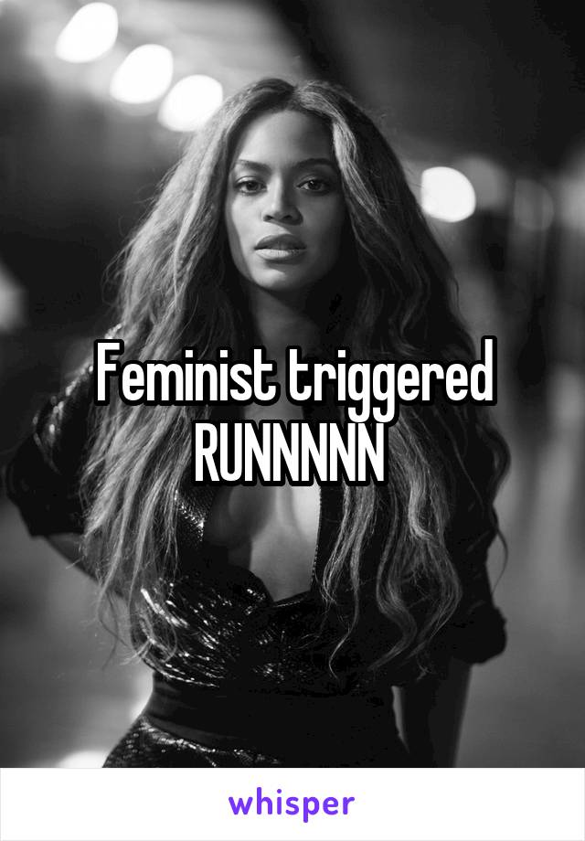 Feminist triggered RUNNNNN 