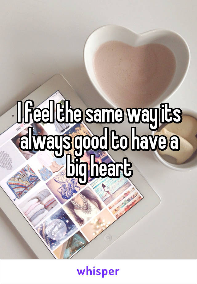 I feel the same way its always good to have a big heart