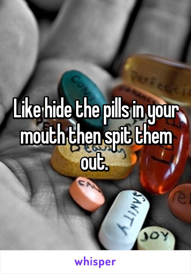 Like hide the pills in your mouth then spit them out. 