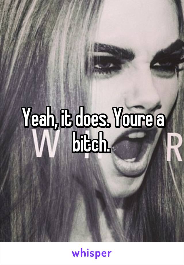 Yeah, it does. Youre a bitch. 