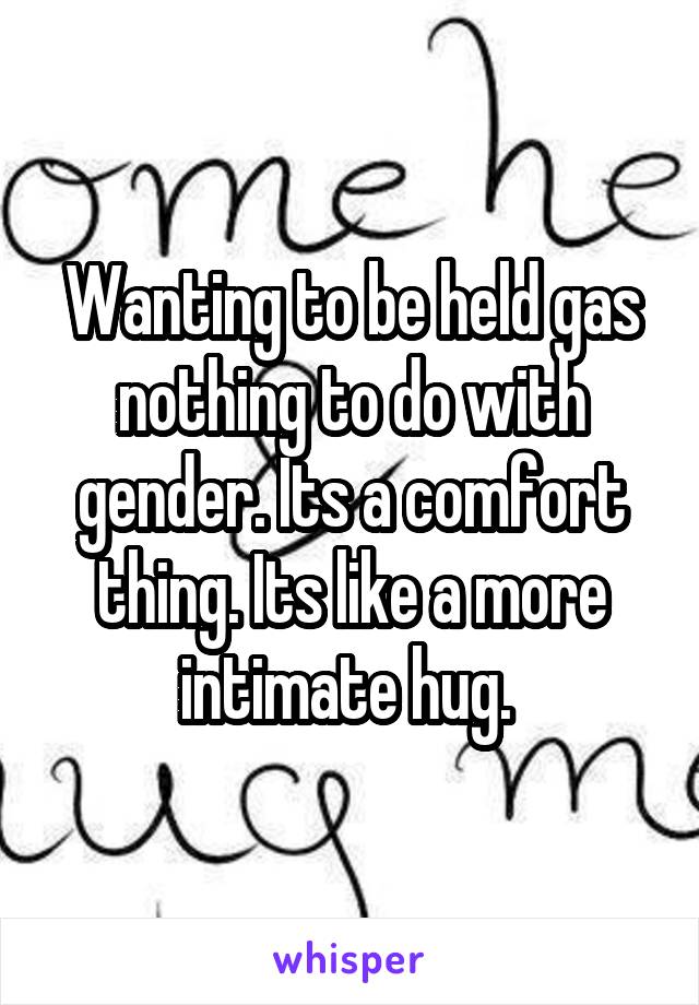 Wanting to be held gas nothing to do with gender. Its a comfort thing. Its like a more intimate hug. 