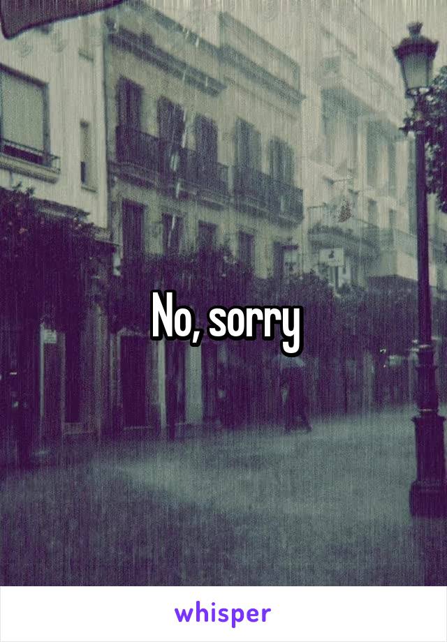 No, sorry