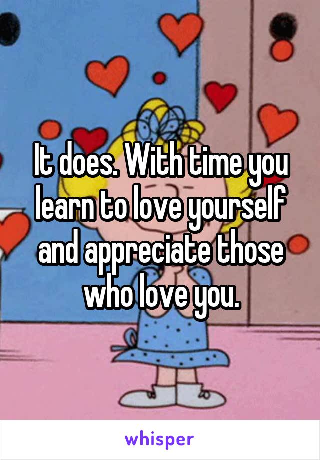 It does. With time you learn to love yourself and appreciate those who love you.