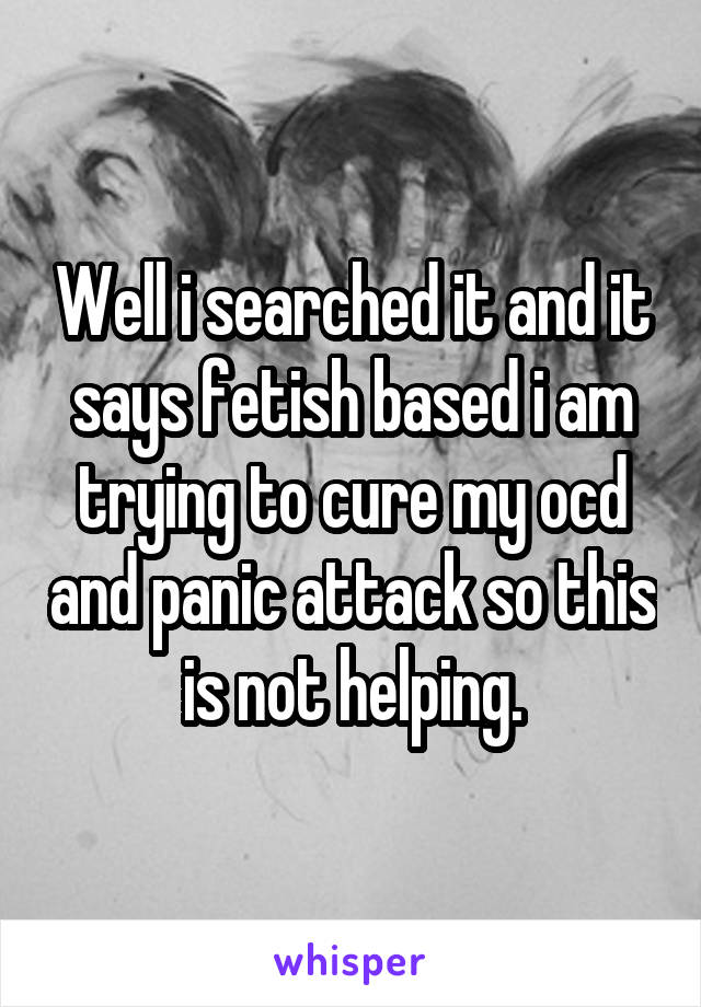 Well i searched it and it says fetish based i am trying to cure my ocd and panic attack so this is not helping.