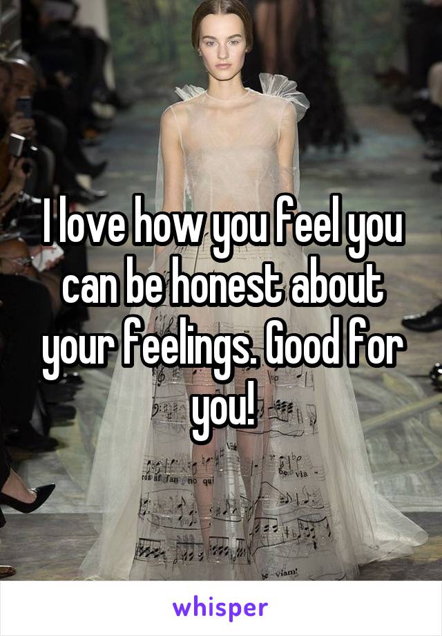 I love how you feel you can be honest about your feelings. Good for you!