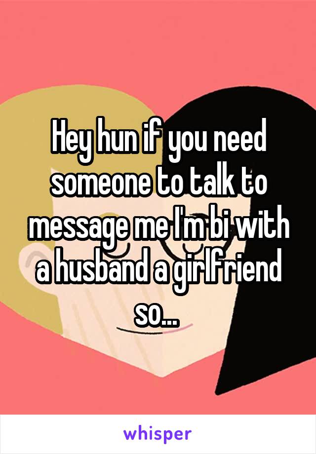 Hey hun if you need someone to talk to message me I'm bi with a husband a girlfriend so... 