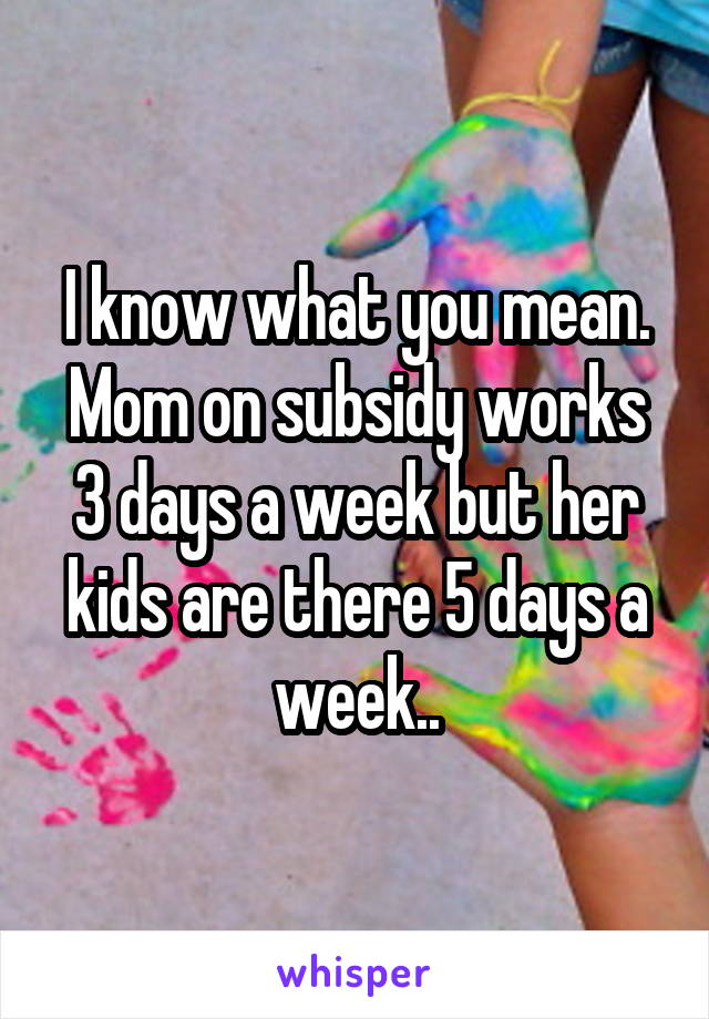 I know what you mean. Mom on subsidy works 3 days a week but her kids are there 5 days a week..