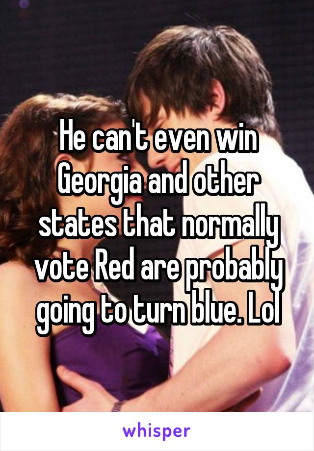 He can't even win Georgia and other states that normally vote Red are probably going to turn blue. Lol