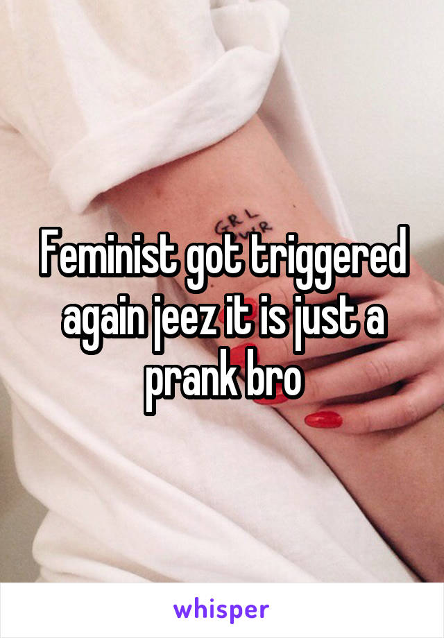 Feminist got triggered again jeez it is just a prank bro