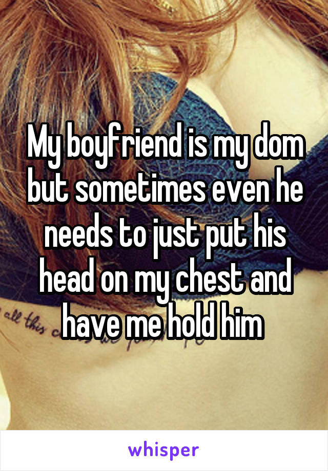 My boyfriend is my dom but sometimes even he needs to just put his head on my chest and have me hold him 