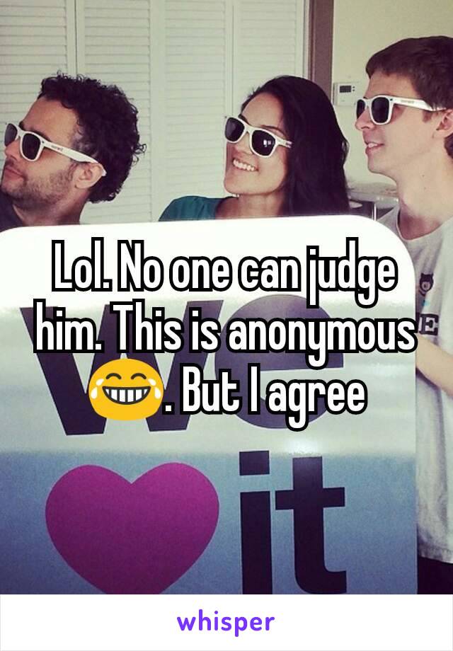 Lol. No one can judge him. This is anonymous 😂. But I agree