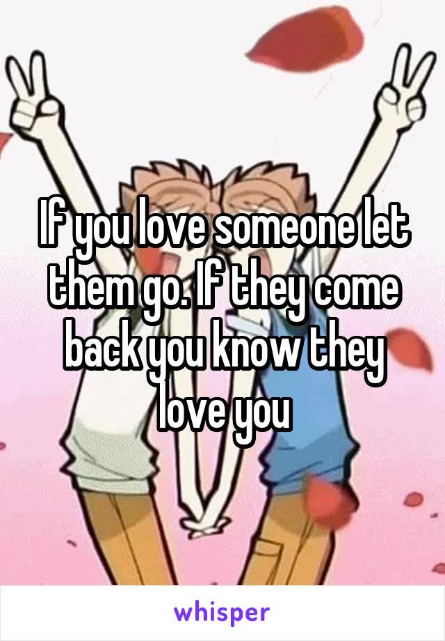 If you love someone let them go. If they come back you know they love you