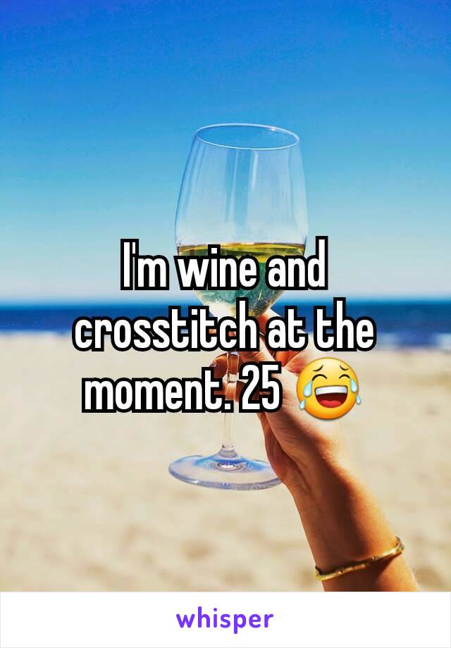 I'm wine and crosstitch at the moment. 25 😂