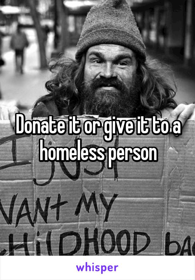 Donate it or give it to a homeless person