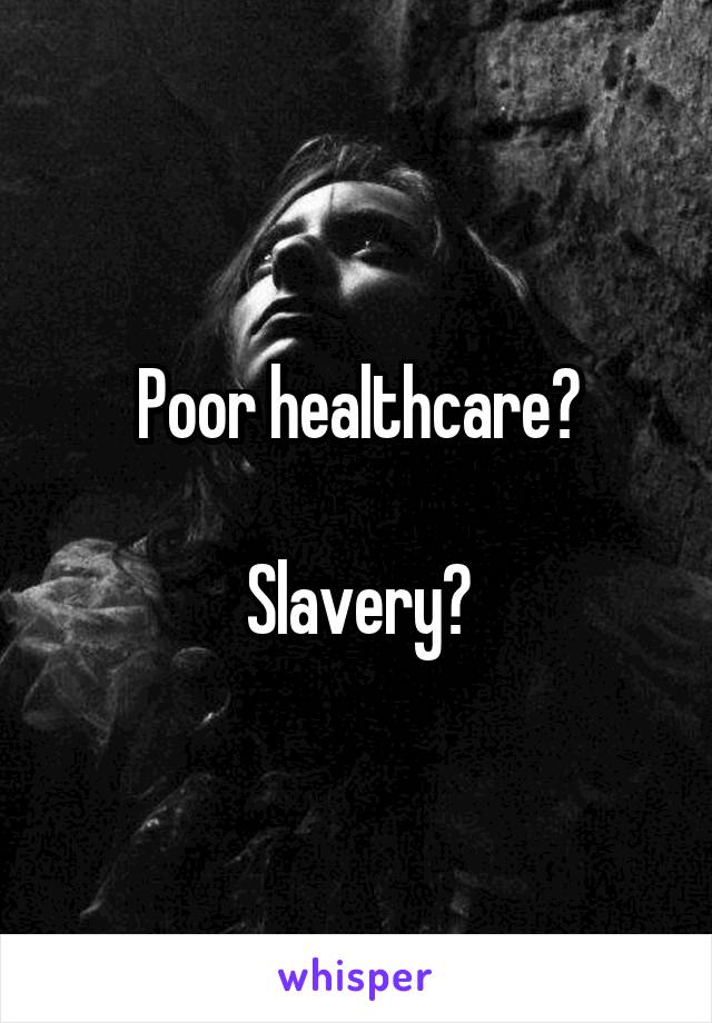 Poor healthcare?

Slavery?