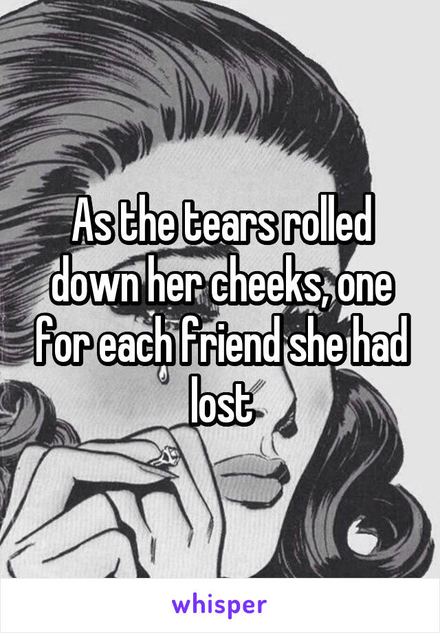 As the tears rolled down her cheeks, one for each friend she had lost