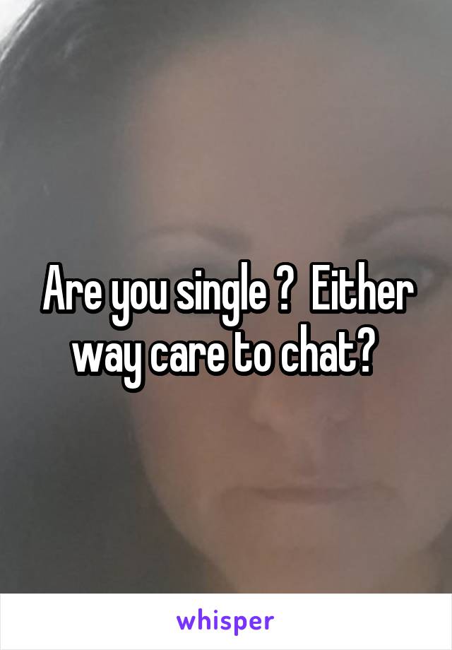 Are you single ?  Either way care to chat? 