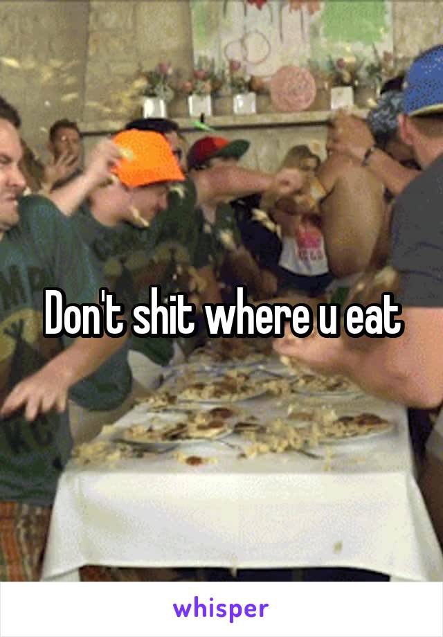 Don't shit where u eat