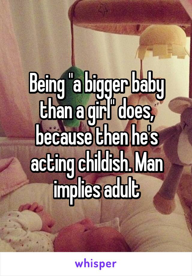 Being "a bigger baby than a girl" does, because then he's acting childish. Man implies adult