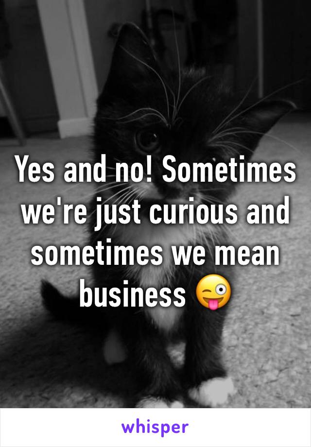 Yes and no! Sometimes we're just curious and sometimes we mean business 😜